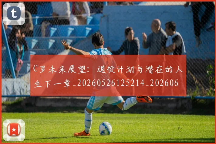 C罗未来展望：退役计划与潜在的人生下一章_20260526125214_20260606165404