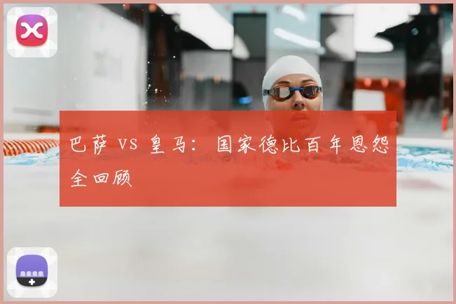 巴萨 vs 皇马：国家德比百年恩怨全回顾