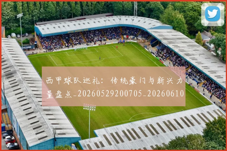 西甲球队巡礼：传统豪门与新兴力量盘点_20260529200705_20260610170221