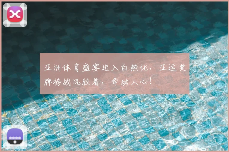 亚洲体育盛宴进入白热化,亚运奖牌榜战况胶着,牵动人心!