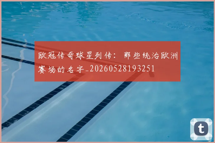 欧冠传奇球星列传：那些统治欧洲赛场的名字_20260528193251