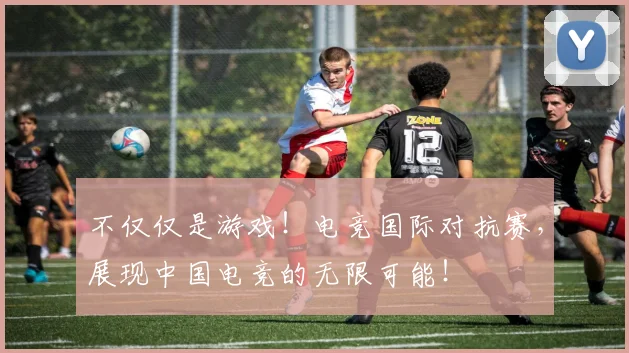 不仅仅是游戏!电竞国际对抗赛,展现中国电竞的无限可能!