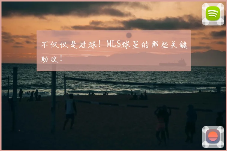 不仅仅是进球！MLS球星的那些关键助攻！