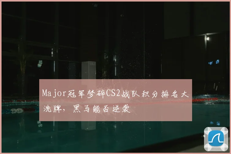 Major冠军梦碎CS2战队积分排名大洗牌，黑马能否逆袭