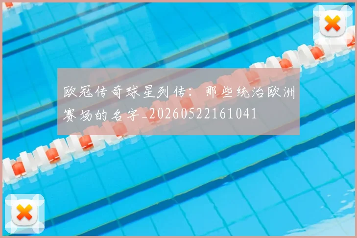 欧冠传奇球星列传：那些统治欧洲赛场的名字_20260522161041
