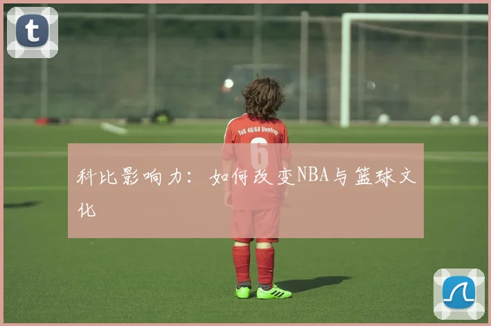 科比影响力：如何改变NBA与篮球文化