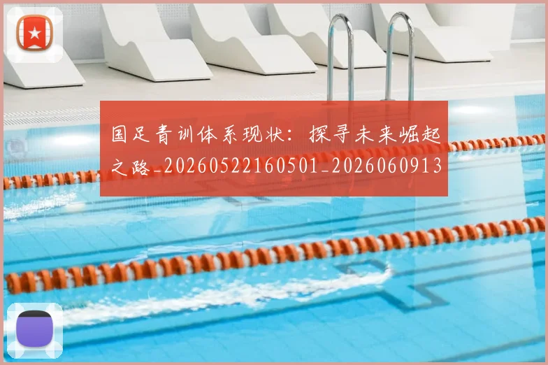 国足青训体系现状：探寻未来崛起之路_20260522160501_20260609132402