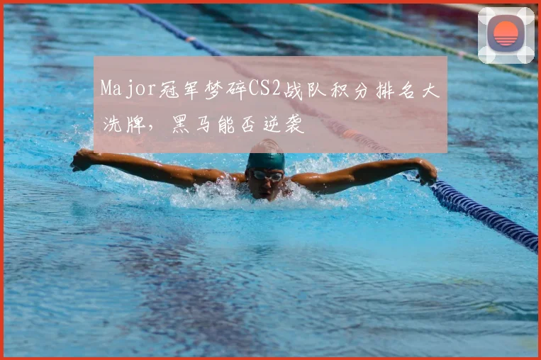 Major冠军梦碎CS2战队积分排名大洗牌，黑马能否逆袭