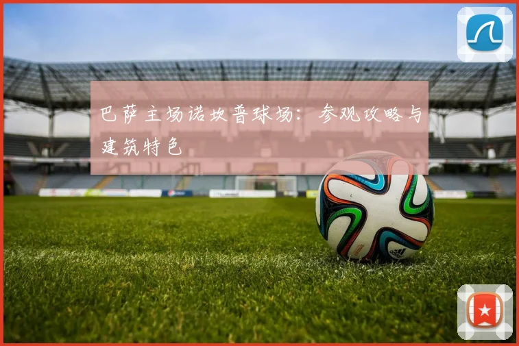 巴萨主场诺坎普球场：参观攻略与建筑特色