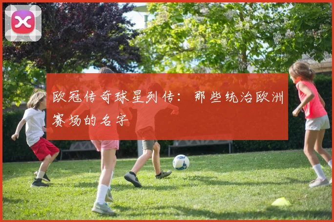 欧冠传奇球星列传：那些统治欧洲赛场的名字