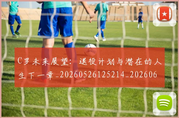 C罗未来展望：退役计划与潜在的人生下一章_20260526125214_20260606165404