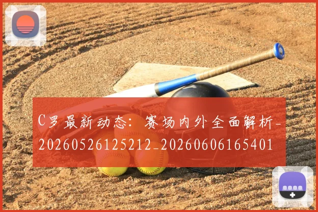 C罗最新动态：赛场内外全面解析_20260526125212_20260606165401