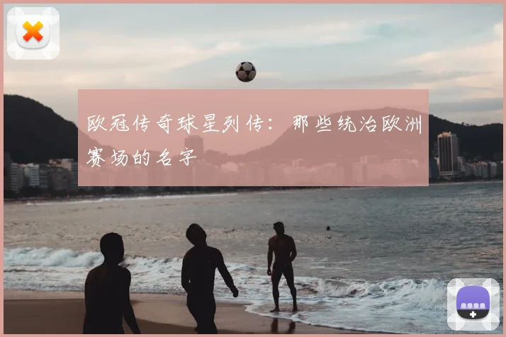 欧冠传奇球星列传:那些统治欧洲赛场的名字