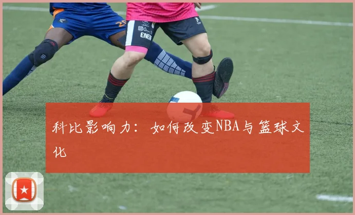 科比影响力：如何改变NBA与篮球文化