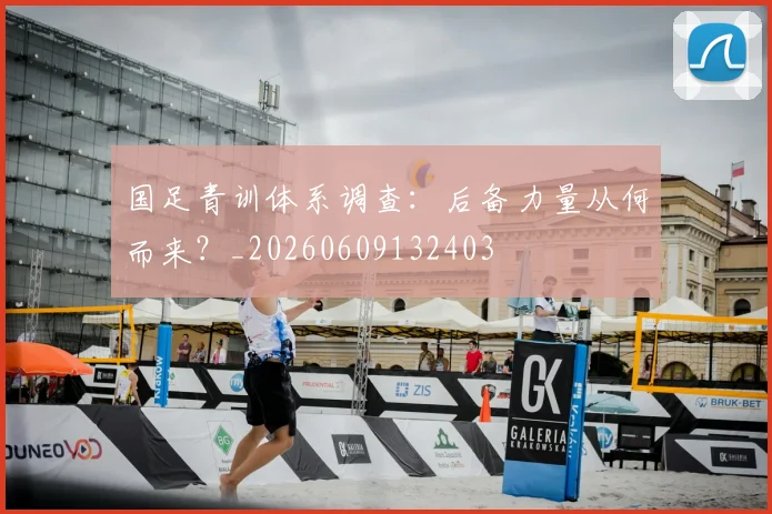 国足青训体系调查：后备力量从何而来？_20260609132403
