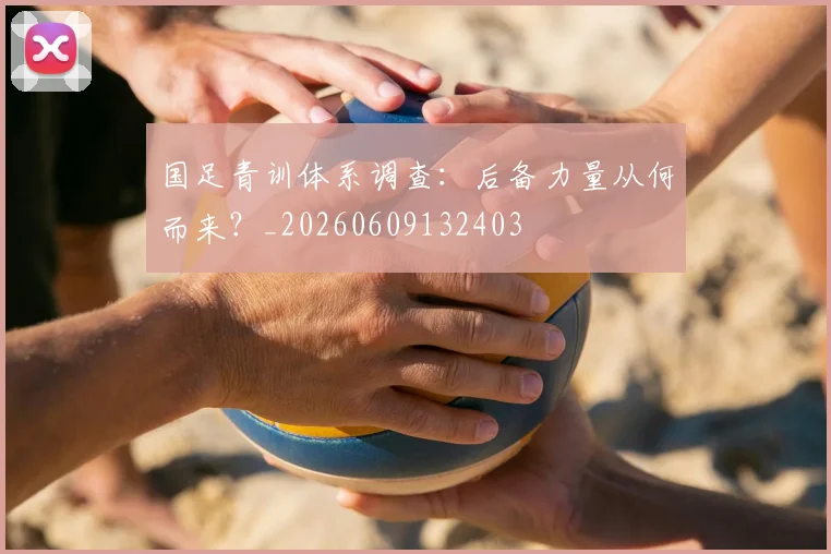 国足青训体系调查：后备力量从何而来？_20260609132403