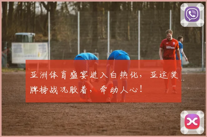 亚洲体育盛宴进入白热化,亚运奖牌榜战况胶着,牵动人心!