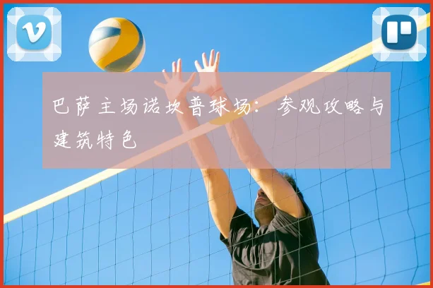 巴萨主场诺坎普球场：参观攻略与建筑特色